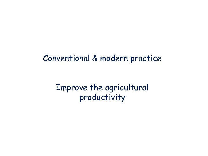 Conventional & modern practice Improve the agricultural productivity 