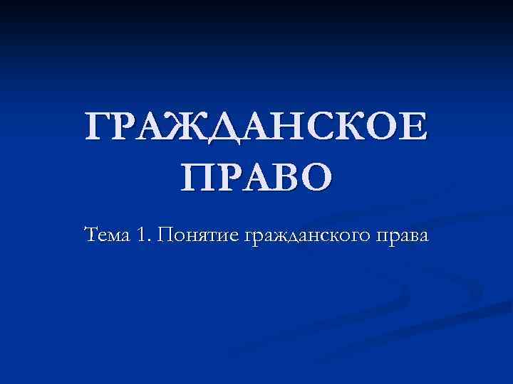 ГРАЖДАНСКОЕ ПРАВО Тема 1. Понятие гражданского права 