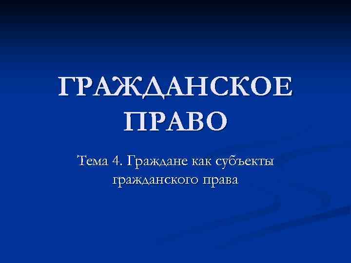 ГРАЖДАНСКОЕ ПРАВО Тема 4. Граждане как субъекты гражданского права 