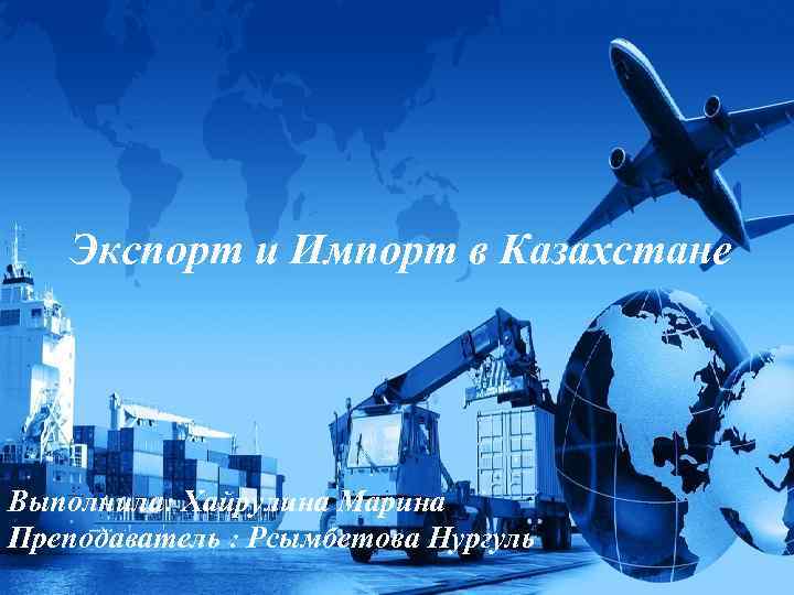 Экспорт и Импорт в Казахстане Выполнила: Хайрулина Марина Преподаватель : Рсымбетова Нургуль 