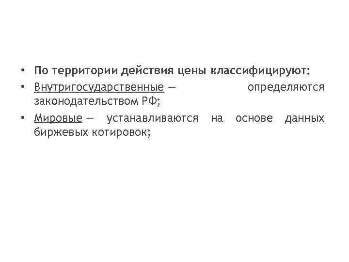  • По территории действия цены классифицируют: • Внутригосударственные — определяются законодательством РФ; •