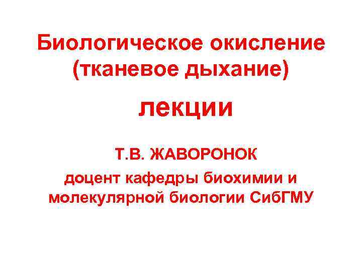 Биологическое окисление (тканевое дыхание) лекции Т. В. ЖАВОРОНОК доцент кафедры биохимии и молекулярной биологии