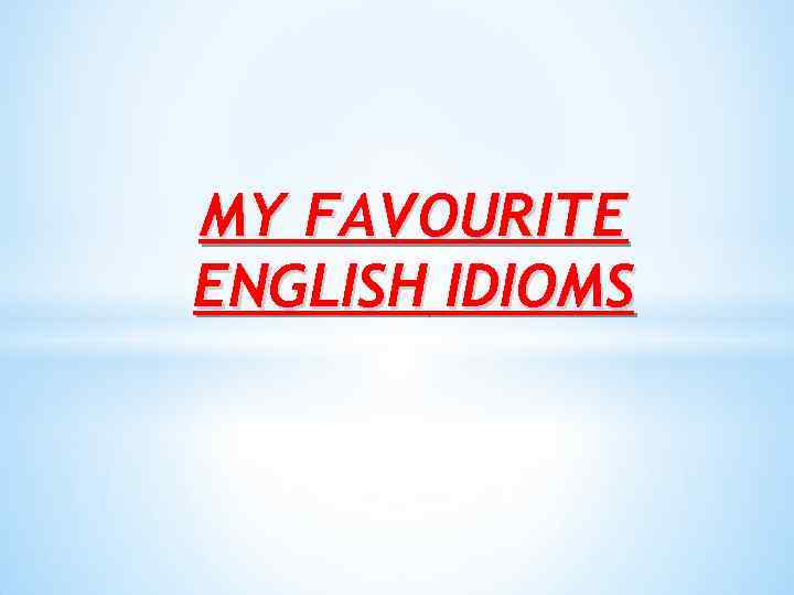 MY FAVOURITE ENGLISH IDIOMS 