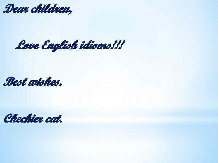 Dear children, Love English idioms!!! Best wishes. Chechier cat. 