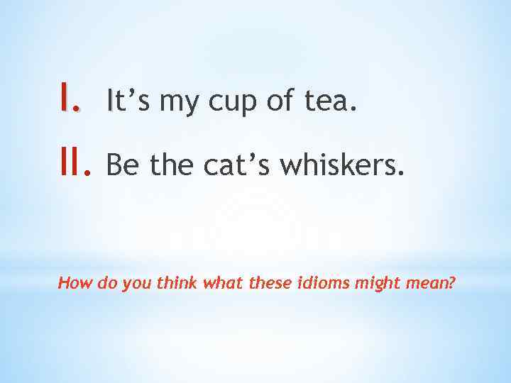 I. It’s my cup of tea. II. Be the cat’s whiskers. How do you