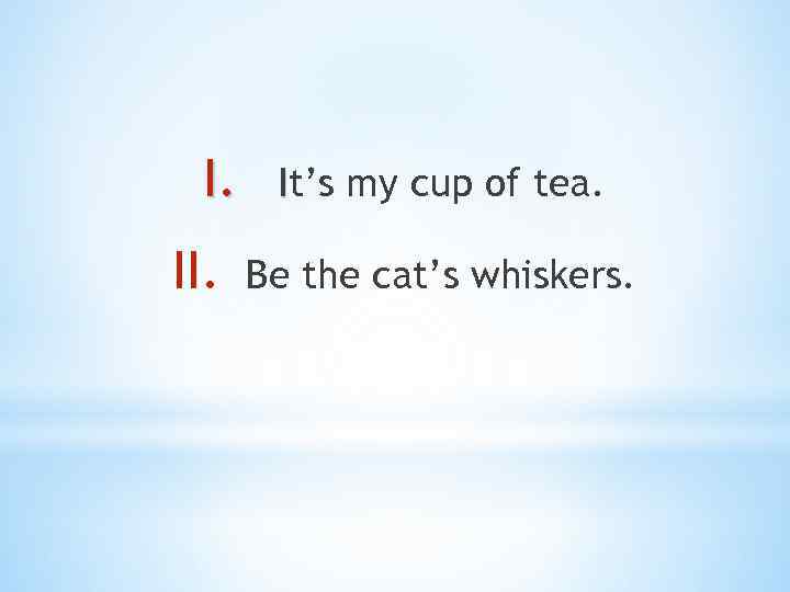 I. II. It’s my cup of tea. Be the cat’s whiskers. 