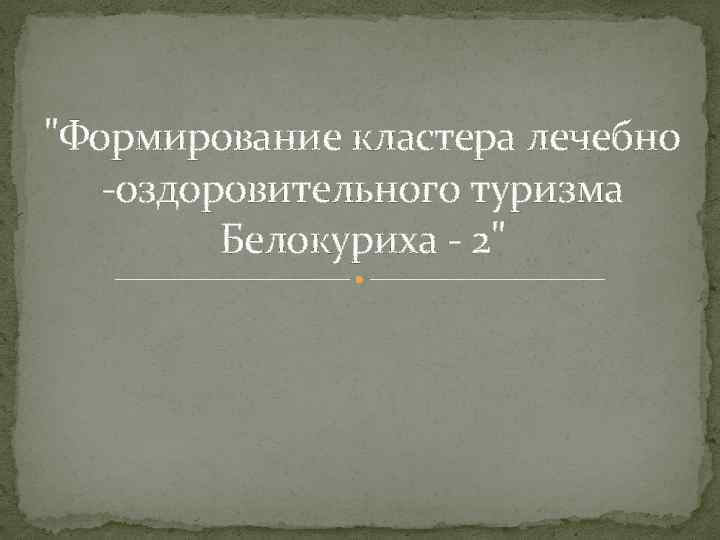 "Формирование кластера лечебно -оздоровительного туризма Белокуриха - 2" 