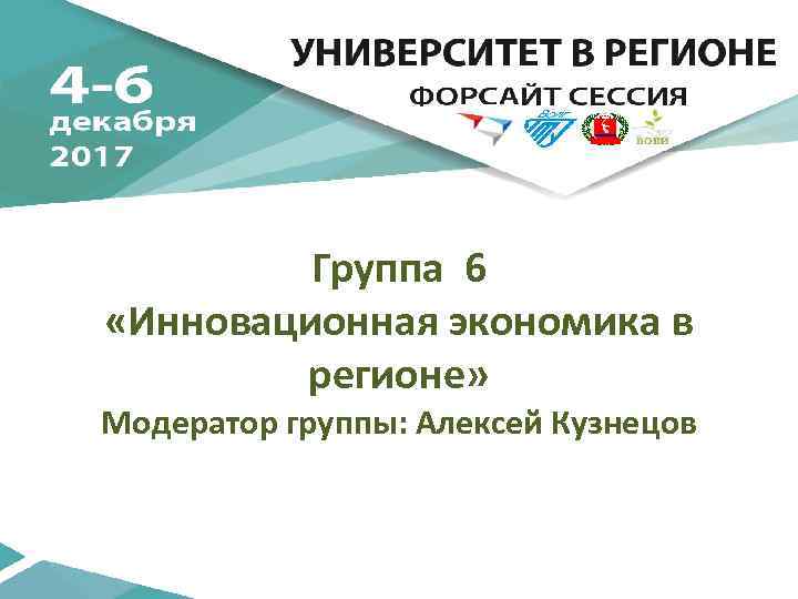 Группа 6 «Инновационная экономика в регионе» Модератор группы: Алексей Кузнецов 