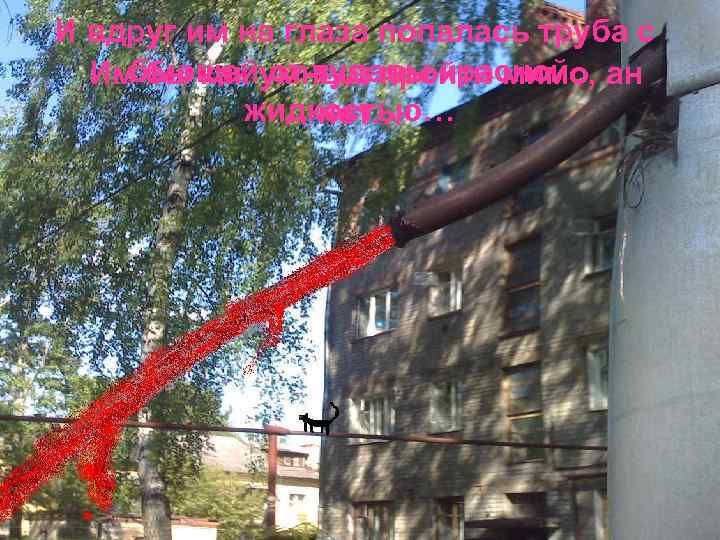 И вдруг им на глаза попалась труба с бьющей от тудавы красной Им бы