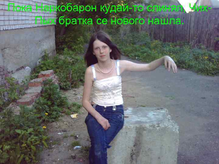 Пока Наркобарон кудай-то слинял, Чих. Потом чёй-то обниматься стали, Пых братка се нового нашла.
