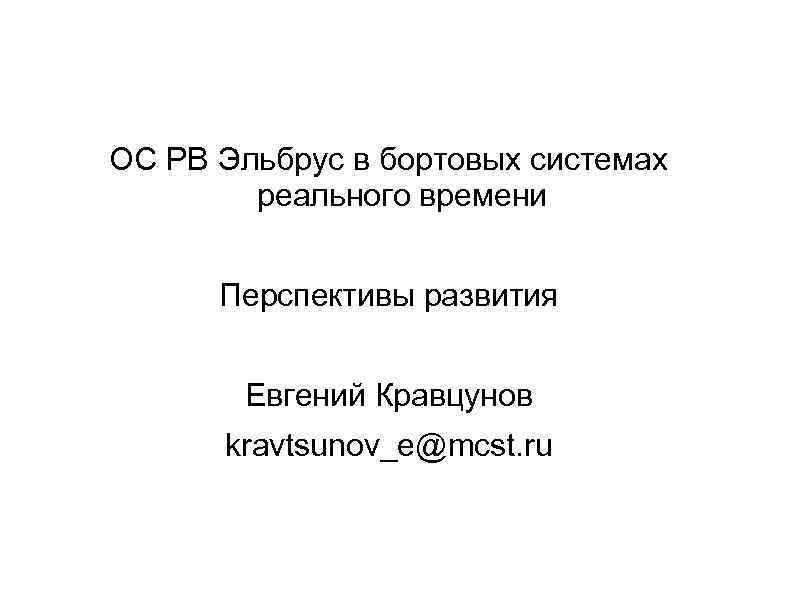 ОC РВ Эльбрус в бортовых системах реального времени Перспективы развития Евгений Кравцунов kravtsunov_e@mcst. ru