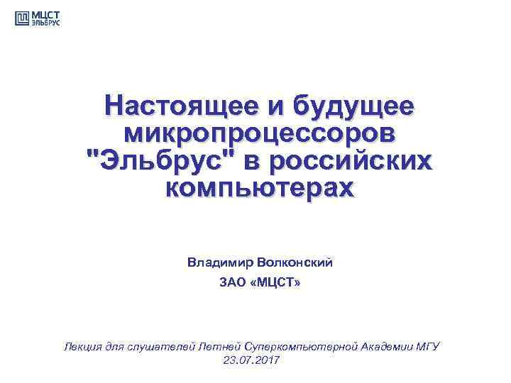 Настоящее и будущее микропроцессоров "Эльбрус" в российских компьютерах Владимир Волконский ЗАО «МЦСТ» Лекция для