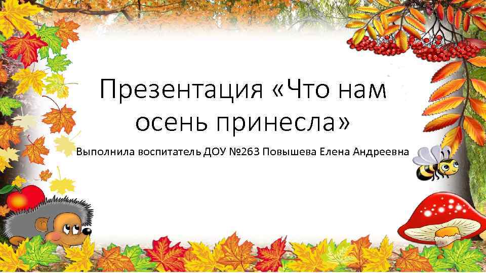 Презентация «Что нам осень принесла» Выполнила воспитатель ДОУ № 263 Повышева Елена Андреевна 