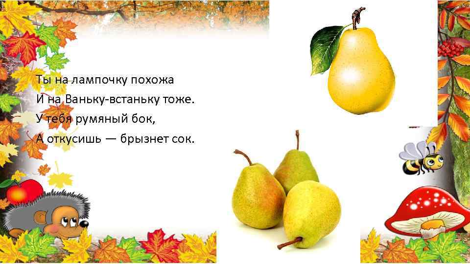 Ты на лампочку похожа И на Ваньку-встаньку тоже. У тебя румяный бок, А откусишь