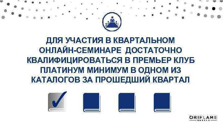 ДЛЯ УЧАСТИЯ В КВАРТАЛЬНОМ ОНЛАЙН-СЕМИНАРЕ ДОСТАТОЧНО КВАЛИФИЦИРОВАТЬСЯ В ПРЕМЬЕР КЛУБ ПЛАТИНУМ МИНИМУМ В ОДНОМ