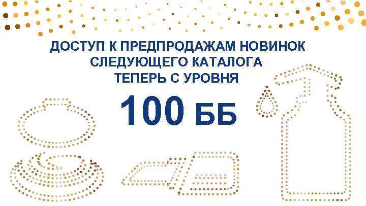 ДОСТУП К ПРЕДПРОДАЖАМ НОВИНОК СЛЕДУЮЩЕГО КАТАЛОГА ТЕПЕРЬ С УРОВНЯ 100 ББ 