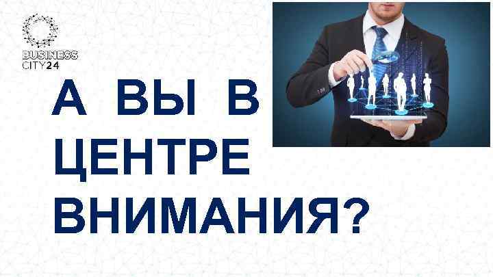 А ВЫ В ЦЕНТРЕ ВНИМАНИЯ? 