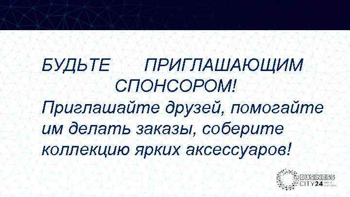 БУДЬТЕ ПРИГЛАШАЮЩИМ CПОНСОРОМ! Приглашайте друзей, помогайте им делать заказы, соберите коллекцию ярких аксессуаров! 