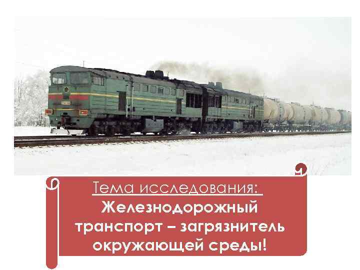 Тема исследования: Железнодорожный транспорт – загрязнитель окружающей среды! 