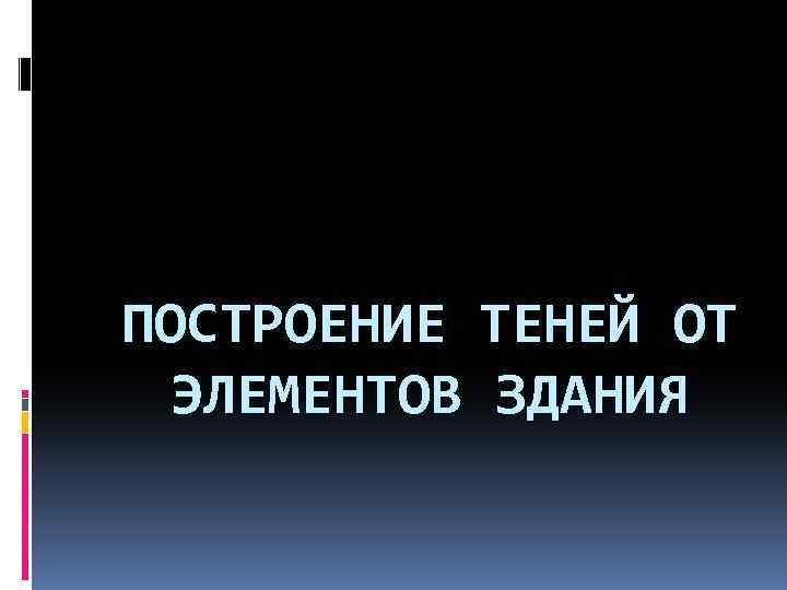 ПОСТРОЕНИЕ ТЕНЕЙ ОТ ЭЛЕМЕНТОВ ЗДАНИЯ 