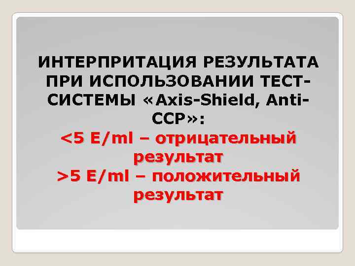 ИНТЕРПРИТАЦИЯ РЕЗУЛЬТАТА ПРИ ИСПОЛЬЗОВАНИИ ТЕСТСИСТЕМЫ «Axis-Shield, Anti. CCP» : <5 E/ml – отрицательный результат