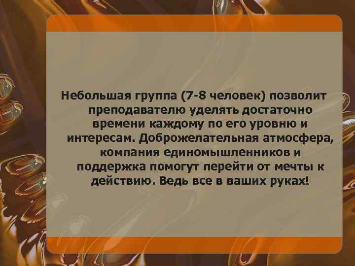 Небольшая группа (7 -8 человек) позволит преподавателю уделять достаточно времени каждому по его уровню