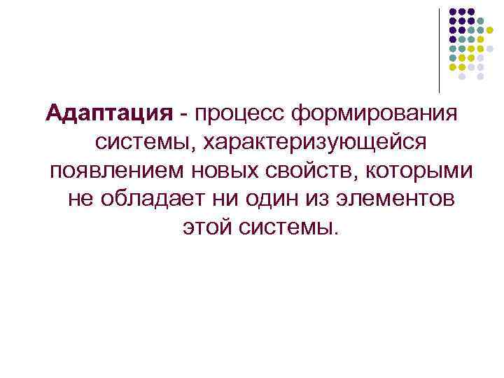 Адаптация - процесс формирования системы, характеризующейся появлением новых свойств, которыми не обладает ни один