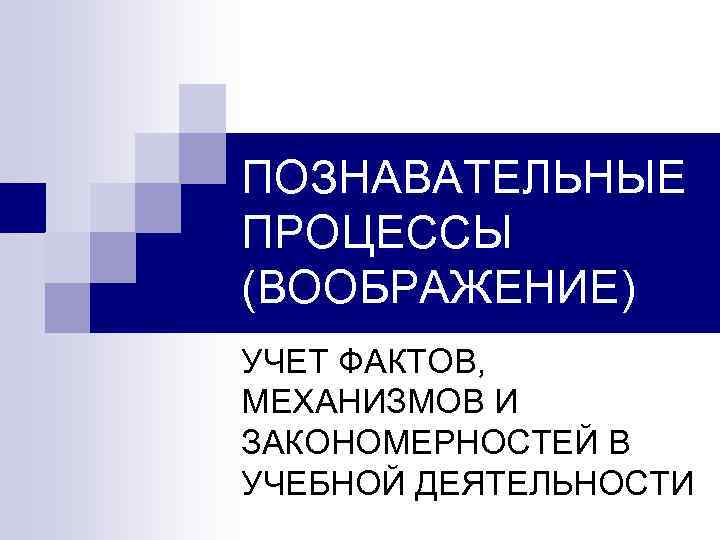 ПОЗНАВАТЕЛЬНЫЕ ПРОЦЕССЫ (ВООБРАЖЕНИЕ) УЧЕТ ФАКТОВ, МЕХАНИЗМОВ И ЗАКОНОМЕРНОСТЕЙ В УЧЕБНОЙ ДЕЯТЕЛЬНОСТИ 
