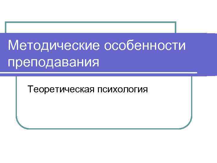 Методические особенности преподавания Теоретическая психология 