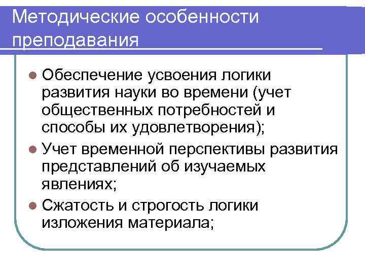Методические особенности преподавания l Обеспечение усвоения логики развития науки во времени (учет общественных потребностей