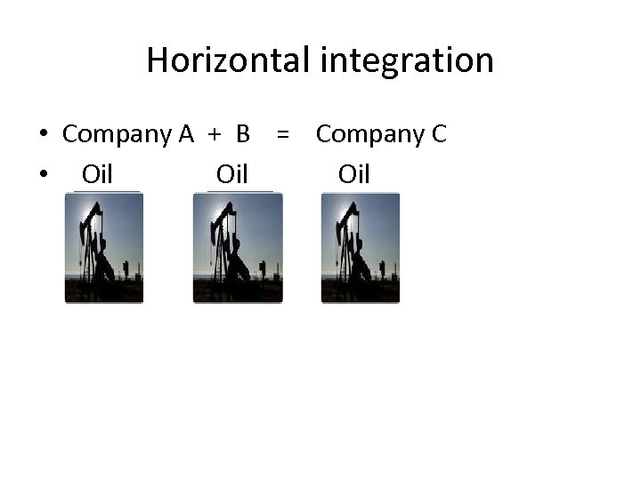 Horizontal integration • Company A + B = Company C • Oil Oil 