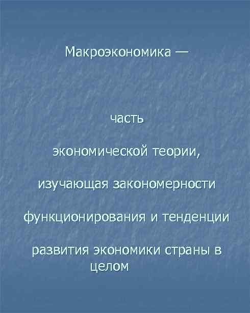 Макроэкономика — часть экономической теории, изучающая закономерности функционирования и тенденции развития экономики страны в