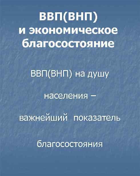 ВВП(ВНП) и экономическое благосостояние ВВП(ВНП) на душу населения – важнейший показатель благосостояния 