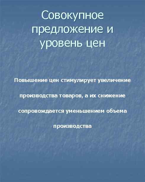 Совокупное предложение и уровень цен Повышение цен стимулирует увеличение производства товаров, а их снижение