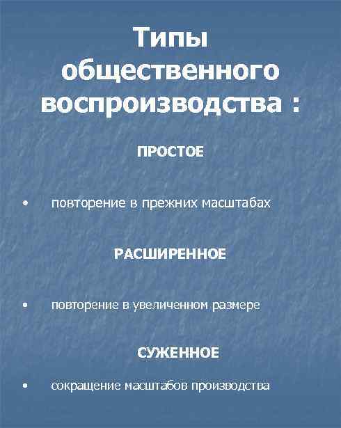 Типы общественного воспроизводства : ПРОСТОЕ • повторение в прежних масштабах РАСШИРЕННОЕ повторение в увеличенном