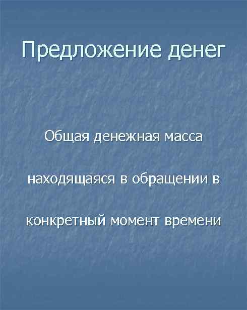 Предложение денег Общая денежная масса находящаяся в обращении в конкретный момент времени 