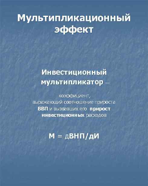 Мультипликационный эффект Инвестиционный мультипликатор — коэффициент, выражающий соотношение прироста ВВП и вызвавших его прирост