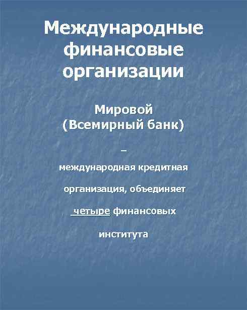 Международные финансовые организации Мировой (Всемирный банк) — международная кредитная организация, объединяет четыре финансовых института