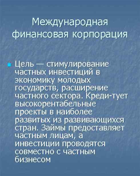 Международная финансовая корпорация n Цель — стимулирование частных инвестиций в экономику молодых государств, расширение