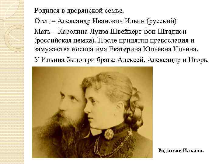 Родился в дворянской семье. Отец – Александр Иванович Ильин (русский) Мать – Каролина Луиза