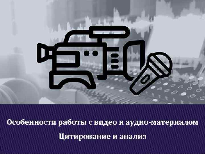 Особенности работы с видео и аудио-материалом Цитирование и анализ 