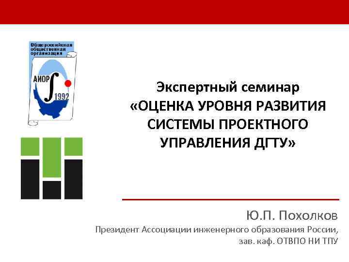 Экспертный семинар «ОЦЕНКА УРОВНЯ РАЗВИТИЯ СИСТЕМЫ ПРОЕКТНОГО УПРАВЛЕНИЯ ДГТУ» Ю. П. Похолков Президент Ассоциации