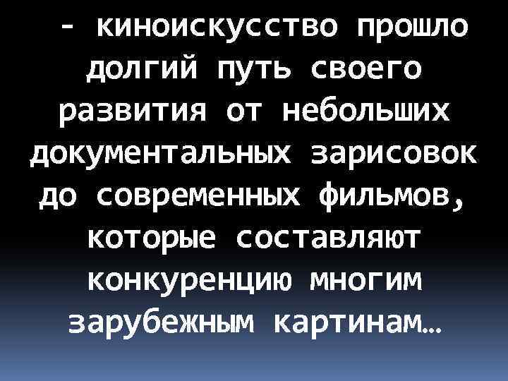 - киноискусство прошло долгий путь своего развития от небольших документальных зарисовок до современных фильмов,