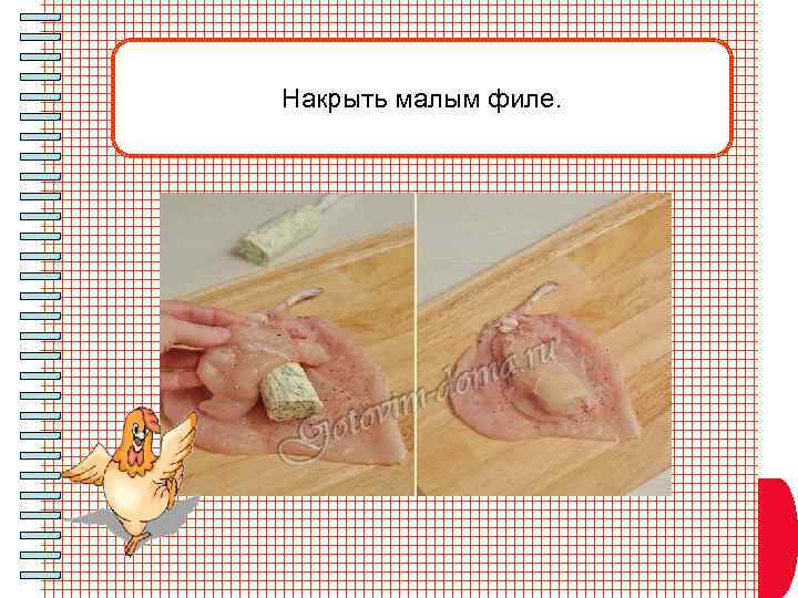 Накрыть малым филе. 