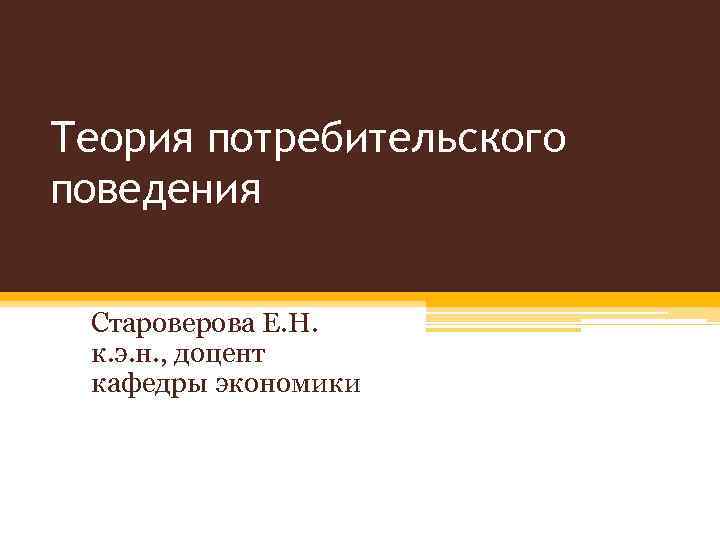 Теория потребительского поведения Староверова Е. Н. к. э. н. , доцент кафедры экономики 