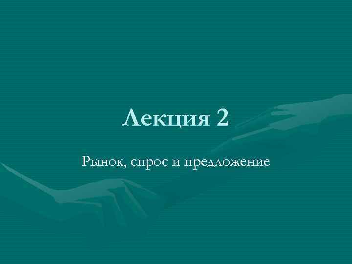 Лекция 2 Рынок, спрос и предложение 