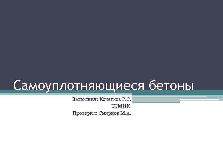 Самоуплотняющиеся бетоны Выполнил: Кочетков Р. С. ТСМИК Проверил: Смирнов М. А. 