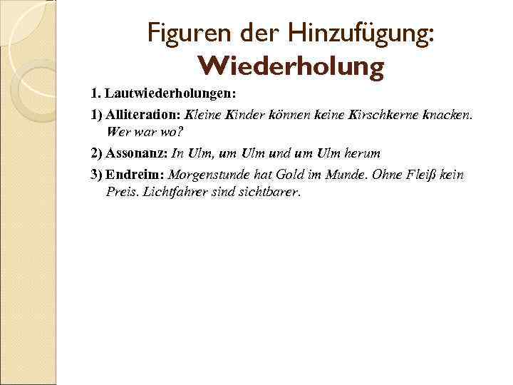 Figuren der Hinzufügung: Wiederholung 1. Lautwiederholungen: 1) Alliteration: Kleine Kinder können keine Kirschkerne knacken.