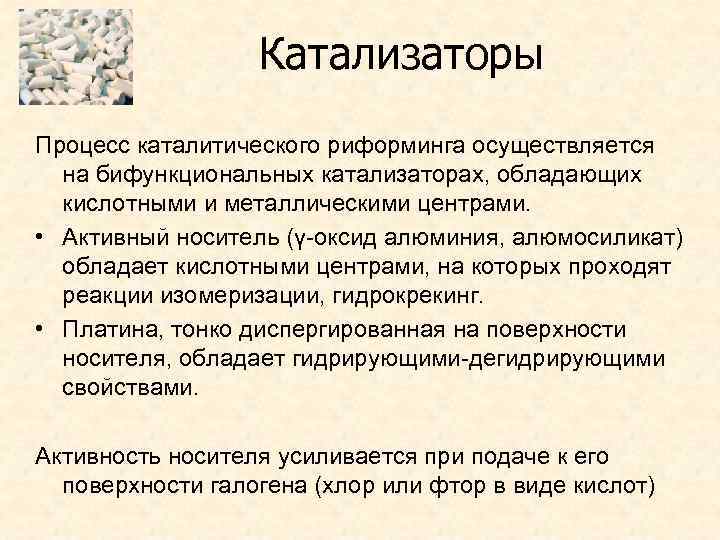 Катализаторы Процесс каталитического риформинга осуществляется на бифункциональных катализаторах, обладающих кислотными и металлическими центрами. •