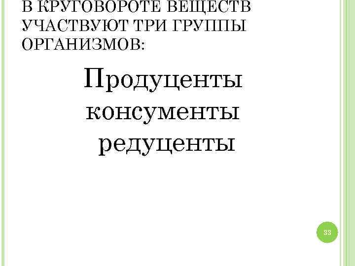 В КРУГОВОРОТЕ ВЕЩЕСТВ УЧАСТВУЮТ ТРИ ГРУППЫ ОРГАНИЗМОВ: Продуценты консументы редуценты 33 